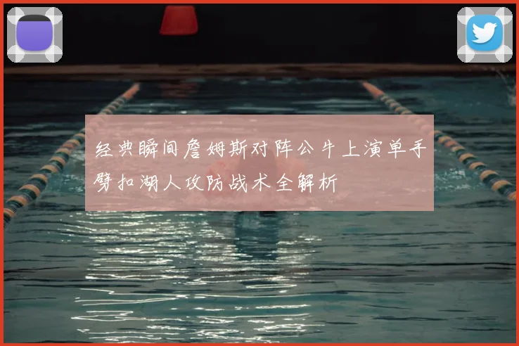 经典瞬间詹姆斯对阵公牛上演单手劈扣湖人攻防战术全解析