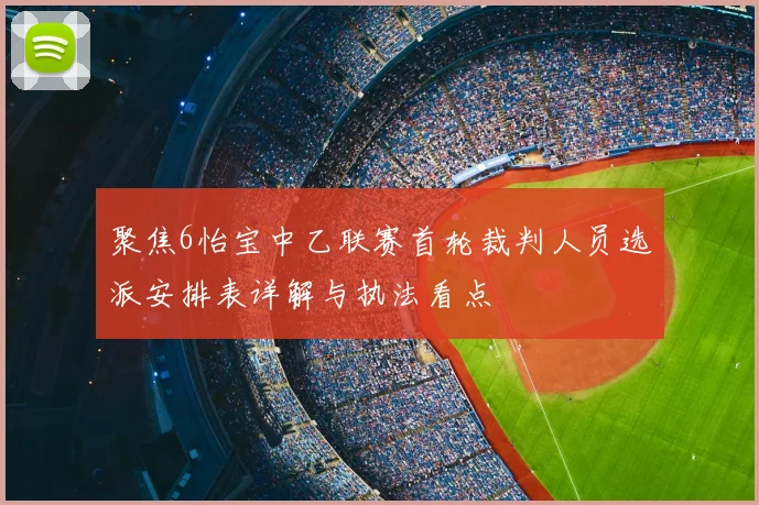 聚焦6怡宝中乙联赛首轮裁判人员选派安排表详解与执法看点