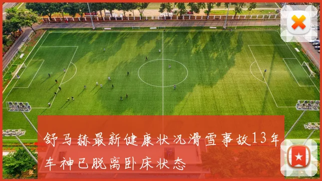 舒马赫最新健康状况滑雪事故13年车神已脱离卧床状态
