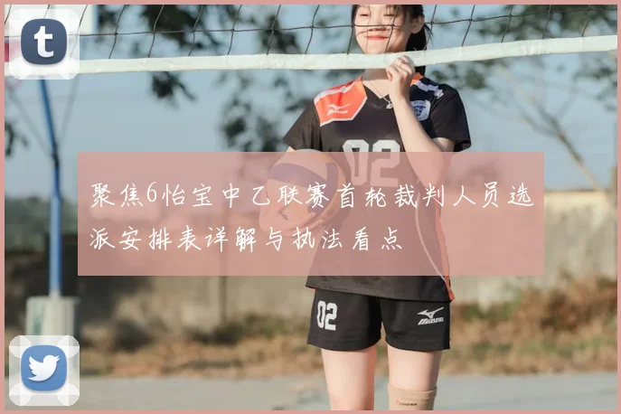 聚焦6怡宝中乙联赛首轮裁判人员选派安排表详解与执法看点