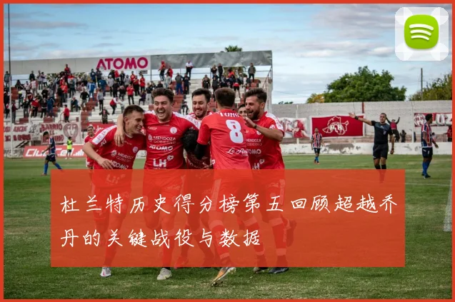 杜兰特历史得分榜第五回顾超越乔丹的关键战役与数据