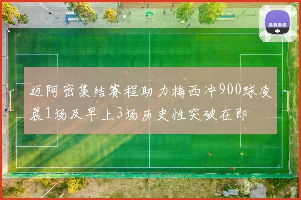 迈阿密集结赛程助力梅西冲900球凌晨1场及早上3场历史性突破在即