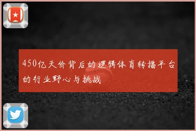 450亿天价背后的逻辑体育转播平台的行业野心与挑战