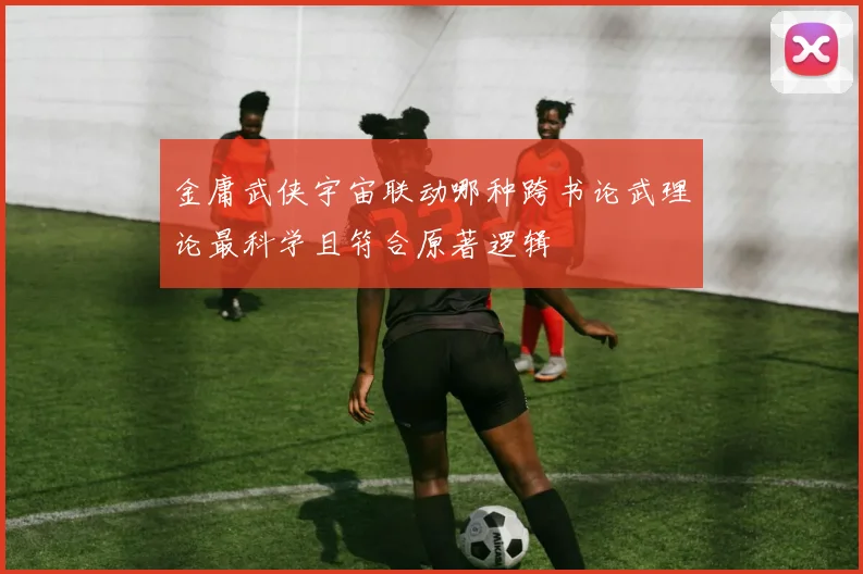 金庸武侠宇宙联动哪种跨书论武理论最科学且符合原著逻辑