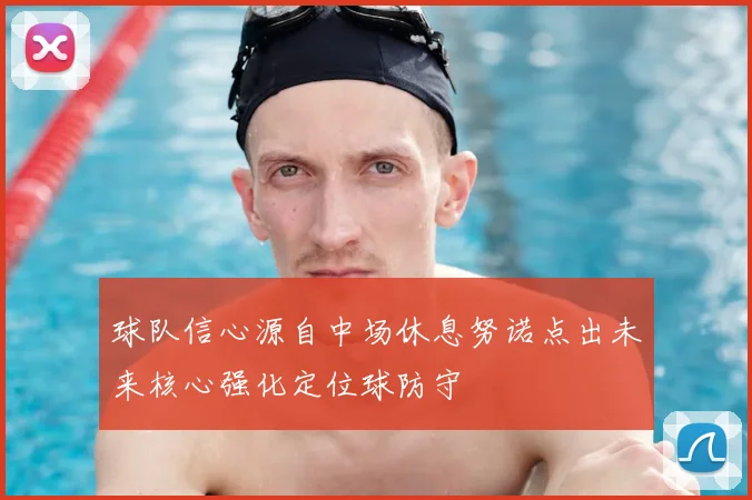 球队信心源自中场休息努诺点出未来核心强化定位球防守