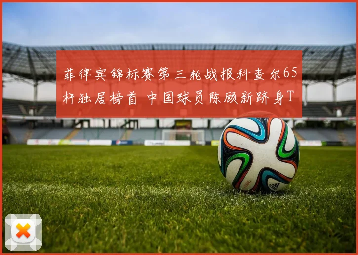 菲律宾锦标赛第三轮战报科查尔65杆独居榜首 中国球员陈顾新跻身T10