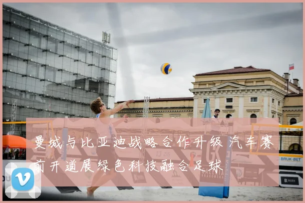 曼城与比亚迪战略合作升级 汽车赛前开道展绿色科技融合足球