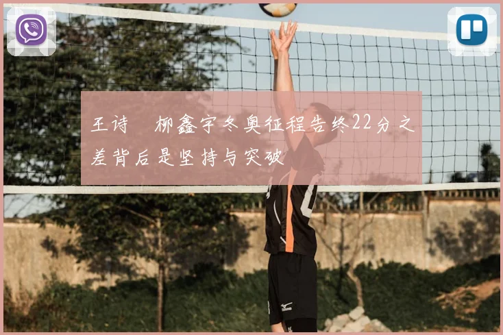 王诗玥柳鑫宇冬奥征程告终22分之差背后是坚持与突破