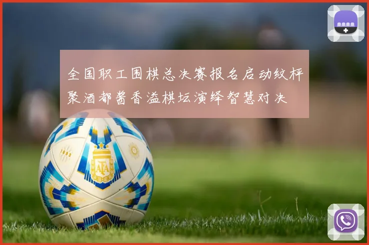 全国职工围棋总决赛报名启动纹枰聚酒都酱香溢棋坛演绎智慧对决