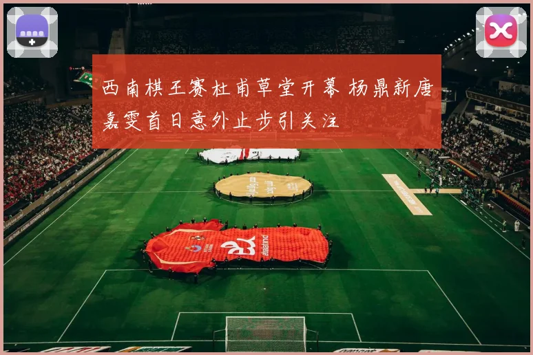 西南棋王赛杜甫草堂开幕 杨鼎新唐嘉雯首日意外止步引关注