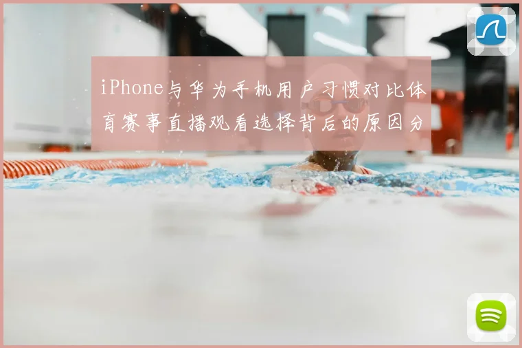 iPhone与华为手机用户习惯对比体育赛事直播观看选择背后的原因分析
