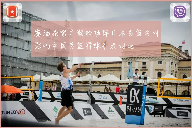 赛场花絮广濑铃助阵日本男篮尖叫影响中国男篮罚球引发讨论