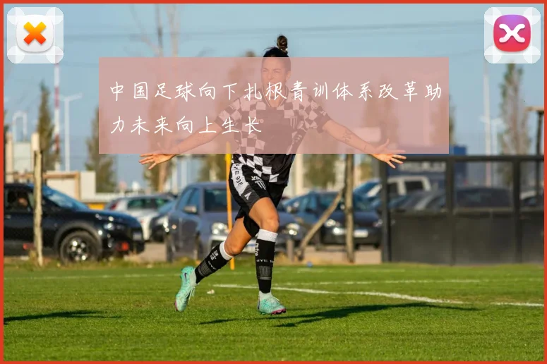 中国足球向下扎根青训体系改革助力未来向上生长