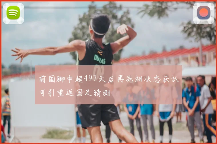 前国脚中超497天后再亮相状态获认可引重返国足猜测