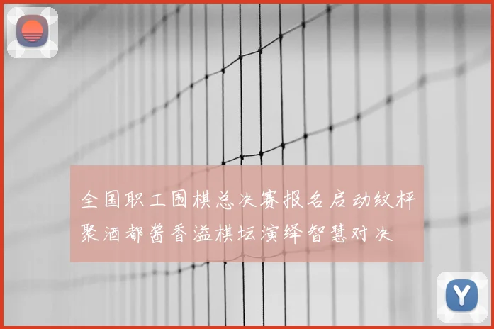 全国职工围棋总决赛报名启动纹枰聚酒都酱香溢棋坛演绎智慧对决