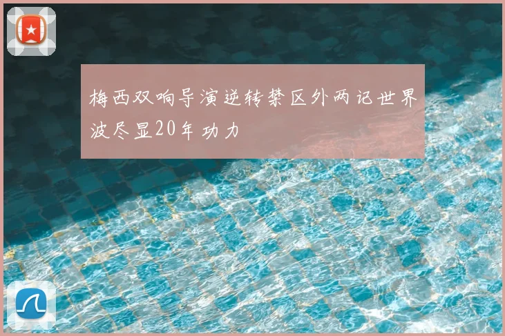 梅西双响导演逆转禁区外两记世界波尽显20年功力