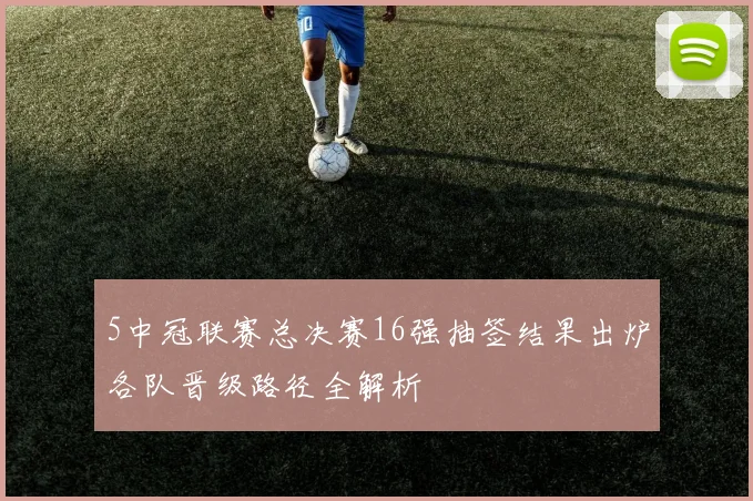 5中冠联赛总决赛16强抽签结果出炉各队晋级路径全解析